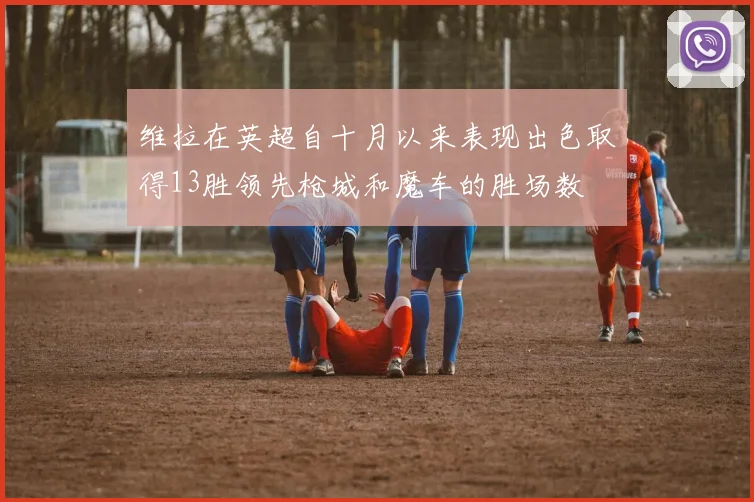 维拉在英超自十月以来表现出色取得13胜领先枪城和魔车的胜场数